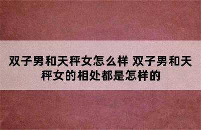 双子男和天秤女怎么样 双子男和天秤女的相处都是怎样的